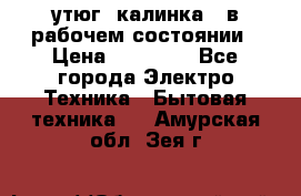 утюг -калинка , в рабочем состоянии › Цена ­ 15 000 - Все города Электро-Техника » Бытовая техника   . Амурская обл.,Зея г.